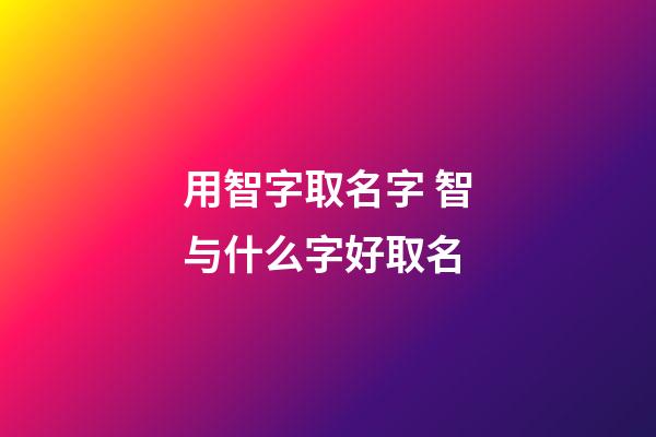 用智字取名字 智与什么字好取名